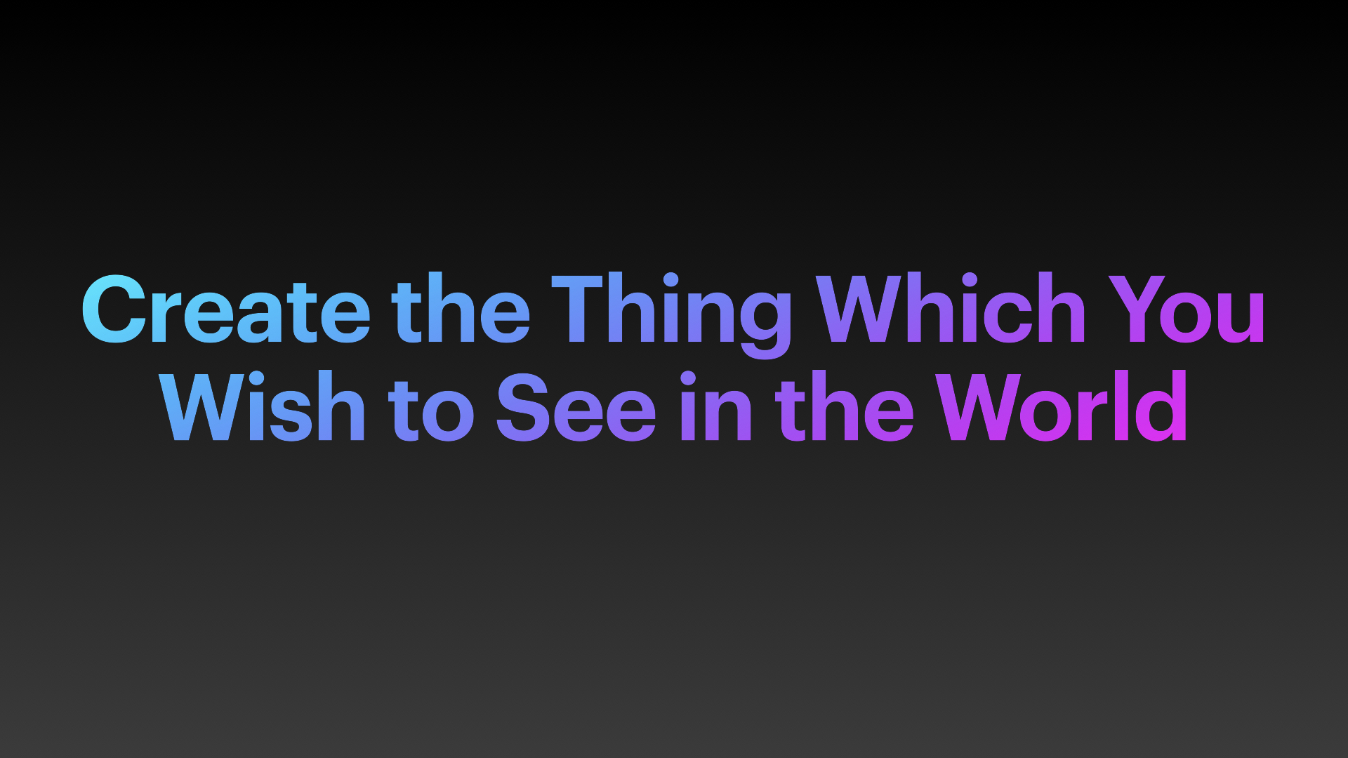 Create the thing which you wish to see in the world